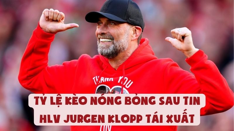 Tỷ Lệ Kèo Nóng Bỏng Sau Tin HLV Jurgen Klopp Tái Xuất